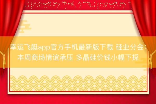 幸运飞艇app官方手机最新版下载 硅业分会：本周商场情谊承压 多晶硅价钱小幅下探