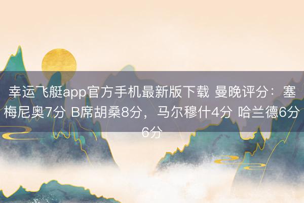 幸运飞艇app官方手机最新版下载 曼晚评分：塞梅尼奥7分 B席胡桑8分，马尔穆什4分 哈兰德6分