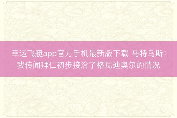 幸运飞艇app官方手机最新版下载 马特乌斯：我传闻拜仁初步接洽了格瓦迪奥尔的情况