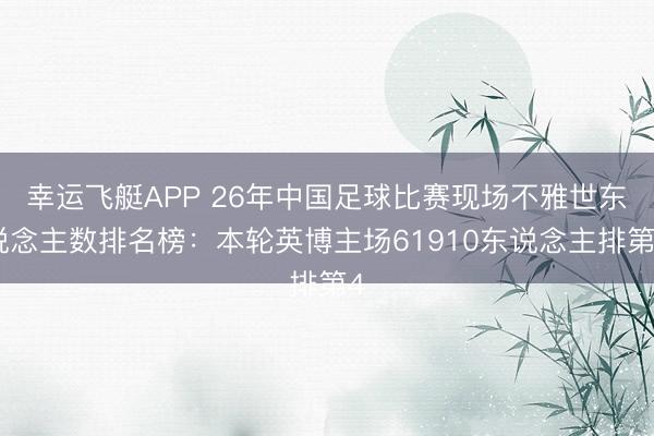 幸运飞艇APP 26年中国足球比赛现场不雅世东说念主数排名榜：本轮英博主场61910东说念主排第4