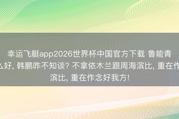 幸运飞艇app2026世界杯中国官方下载 鲁能青训家具那么好， 韩鹏咋不知谈? 不拿依木兰跟周海滨比， 重在作念好我方!
