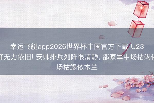 幸运飞艇app2026世界杯中国官方下载 U23国足锋无力依旧! 安帅排兵列阵很清静， 邵家军中场枯竭依木兰