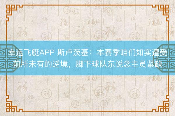 幸运飞艇APP 斯卢茨基：本赛季咱们如实遭受前所未有的逆境，脚下球队东说念主员紧缺