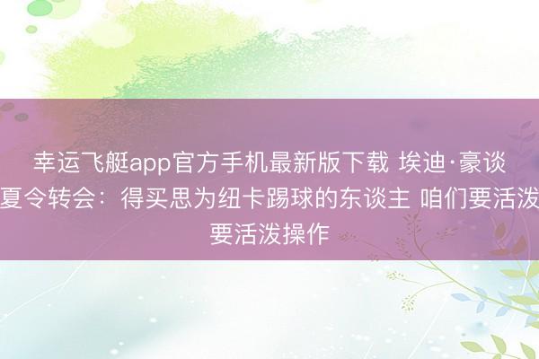 幸运飞艇app官方手机最新版下载 埃迪·豪谈纽卡夏令转会：得买思为纽卡踢球的东谈主 咱们要活泼操作