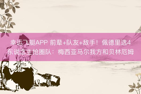 幸运飞艇APP 前辈+队友+敌手！佩德里选4东说念主抢圈队：梅西亚马尔我方和贝林厄姆