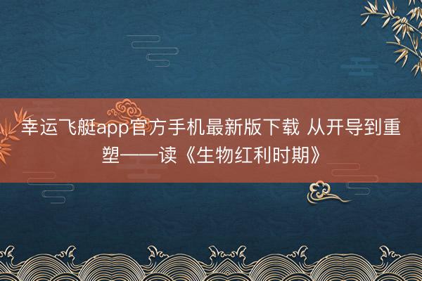 幸运飞艇app官方手机最新版下载 从开导到重塑——读《生物红利时期》