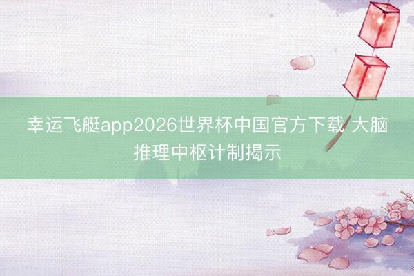 幸运飞艇app2026世界杯中国官方下载 大脑推理中枢计制揭示