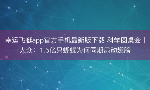 幸运飞艇app官方手机最新版下载 科学圆桌会丨大众：1.5亿只蝴蝶为何同期扇动翅膀