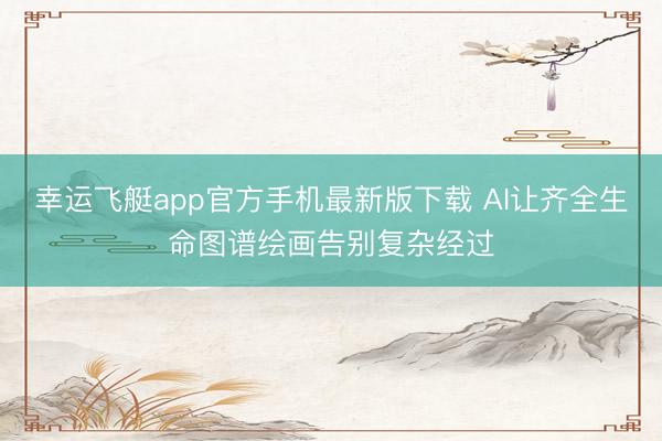 幸运飞艇app官方手机最新版下载 AI让齐全生命图谱绘画告别复杂经过