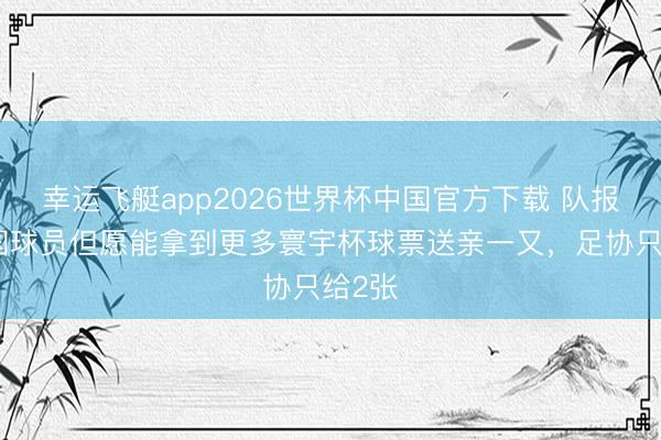 幸运飞艇app2026世界杯中国官方下载 队报：法国球员但愿能拿到更多寰宇杯球票送亲一又，足协只给2张