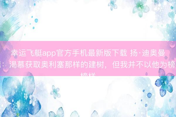 幸运飞艇app官方手机最新版下载 扬·迪奥曼德：渴慕获取奥利塞那样的建树，但我并不以他为榜样