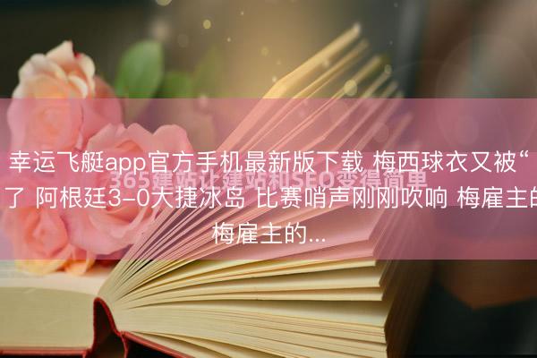 幸运飞艇app官方手机最新版下载 梅西球衣又被“抢”了 阿根廷3-0大捷冰岛 比赛哨声刚刚吹响 梅雇主的...
