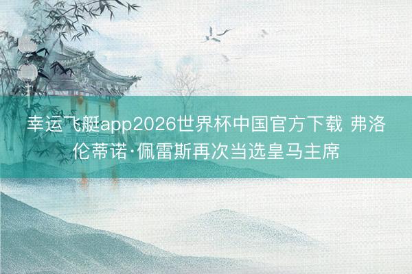 幸运飞艇app2026世界杯中国官方下载 弗洛伦蒂诺·佩雷斯再次当选皇马主席