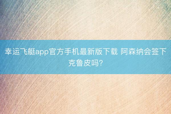 幸运飞艇app官方手机最新版下载 阿森纳会签下克鲁皮吗?