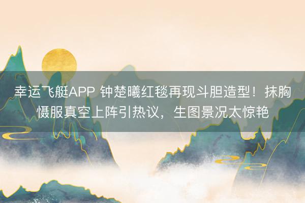 幸运飞艇APP 钟楚曦红毯再现斗胆造型！抹胸慑服真空上阵引热议，生图景况太惊艳