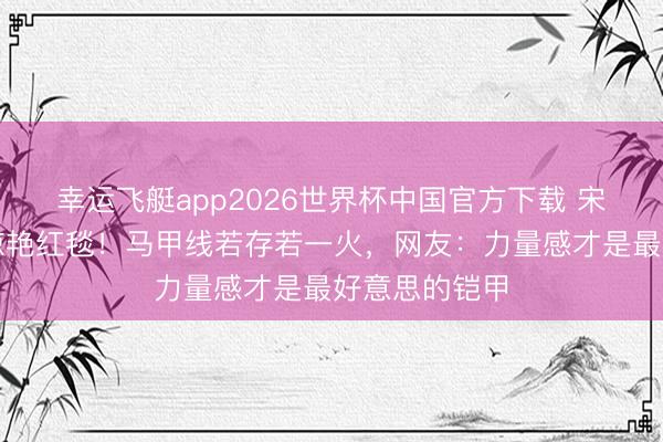 幸运飞艇app2026世界杯中国官方下载 宋茜薄纱慑服惊艳红毯！马甲线若存若一火，网友：力量感才是最好意思的铠甲