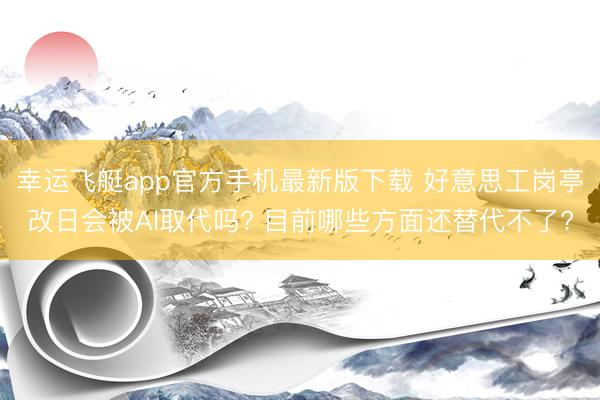 幸运飞艇app官方手机最新版下载 好意思工岗亭改日会被AI取代吗? 目前哪些方面还替代不了?