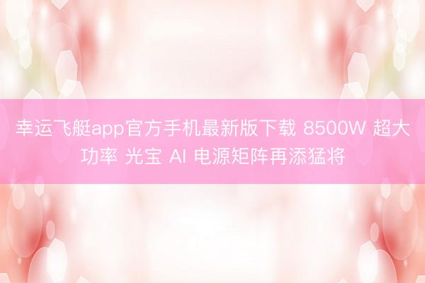 幸运飞艇app官方手机最新版下载 8500W 超大功率 光宝 AI 电源矩阵再添猛将