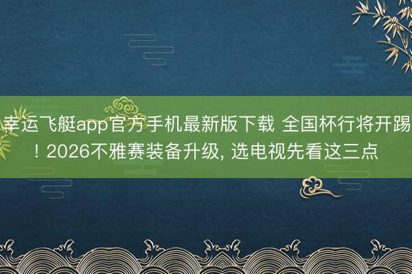 幸运飞艇app官方手机最新版下载 全国杯行将开踢! 2026不雅赛装备升级， 选电视先看这三点