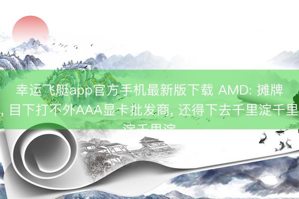 幸运飞艇app官方手机最新版下载 AMD: 摊牌了， 目下打不外AAA显卡批发商， 还得下去千里淀千里淀