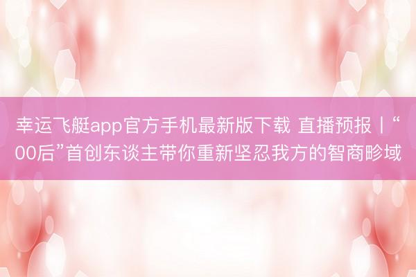 幸运飞艇app官方手机最新版下载 直播预报丨“00后”首创东谈主带你重新坚忍我方的智商畛域