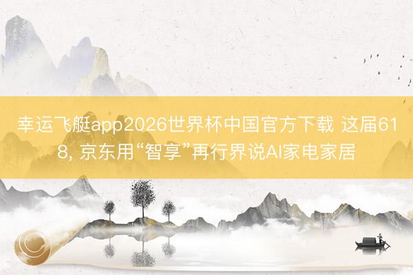 幸运飞艇app2026世界杯中国官方下载 这届618， 京东用“智享”再行界说AI家电家居