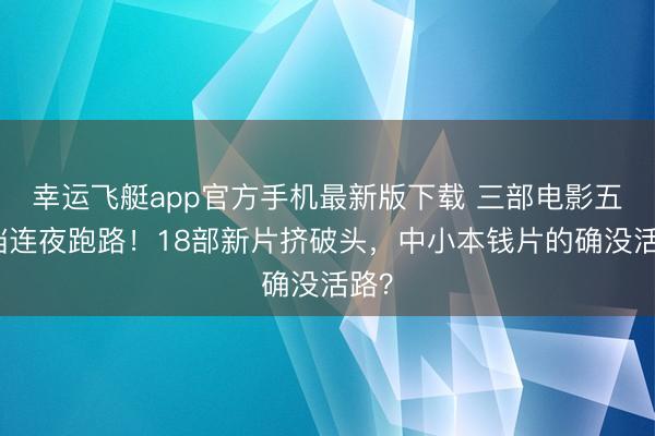 幸运飞艇app官方手机最新版下载 三部电影五一档连夜跑路！18部新片挤破头，中小本钱片的确没活路？