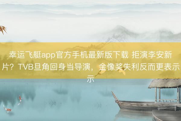 幸运飞艇app官方手机最新版下载 拒演李安新片？TVB旦角回身当导演，金像奖失利反而更表示