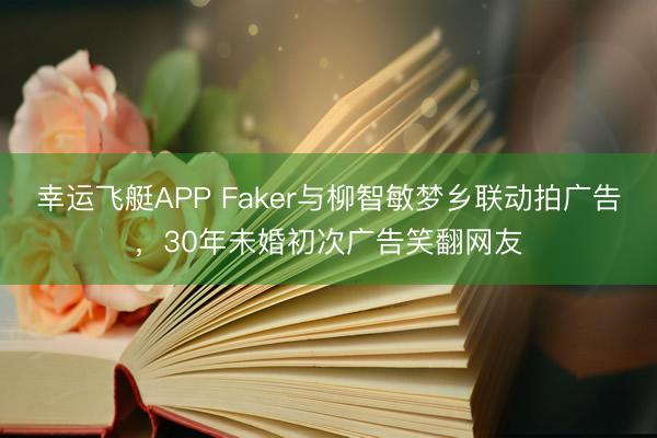 幸运飞艇APP Faker与柳智敏梦乡联动拍广告，30年未婚初次广告笑翻网友