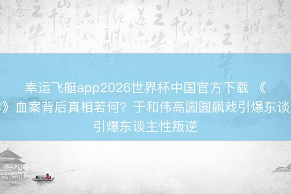 幸运飞艇app2026世界杯中国官方下载 《森中有林》血案背后真相若何？于和伟高圆圆飙戏引爆东谈主性叛逆
