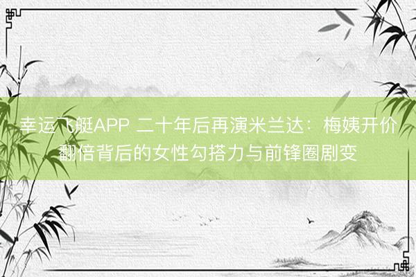 幸运飞艇APP 二十年后再演米兰达：梅姨开价翻倍背后的女性勾搭力与前锋圈剧变