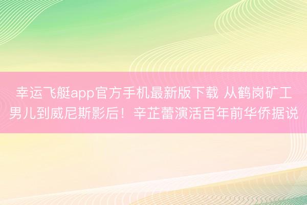 幸运飞艇app官方手机最新版下载 从鹤岗矿工男儿到威尼斯影后！辛芷蕾演活百年前华侨据说