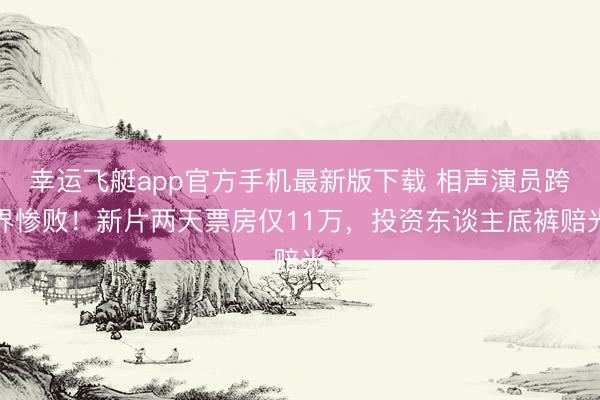 幸运飞艇app官方手机最新版下载 相声演员跨界惨败！新片两天票房仅11万，投资东谈主底裤赔光