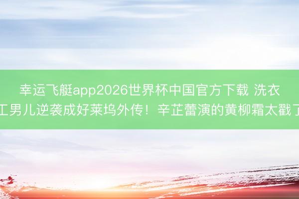 幸运飞艇app2026世界杯中国官方下载 洗衣工男儿逆袭成好莱坞外传！辛芷蕾演的黄柳霜太戳了