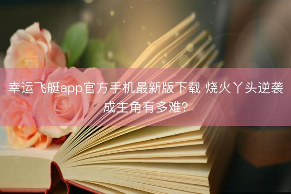 幸运飞艇app官方手机最新版下载 烧火丫头逆袭成主角有多难？