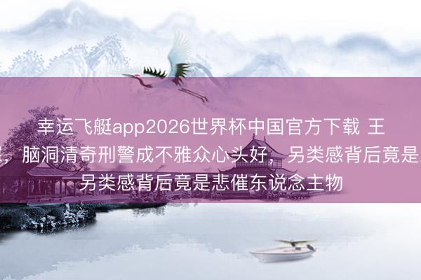 幸运飞艇app2026世界杯中国官方下载 王骁化身吟诗神探，脑洞清奇刑警成不雅众心头好，另类感背后竟是悲催东说念主物