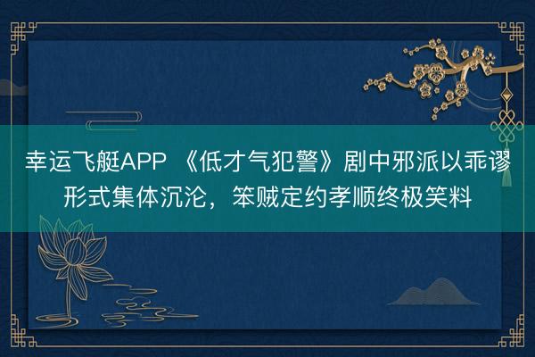 幸运飞艇APP 《低才气犯警》剧中邪派以乖谬形式集体沉沦，笨贼定约孝顺终极笑料