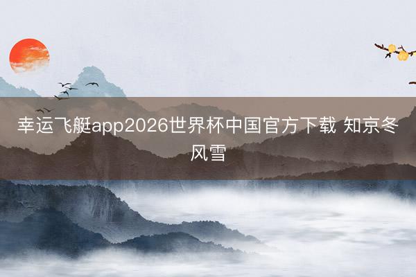 幸运飞艇app2026世界杯中国官方下载 知京冬风雪