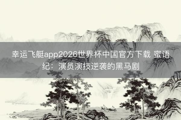 幸运飞艇app2026世界杯中国官方下载 蜜语纪：演员演技逆袭的黑马剧
