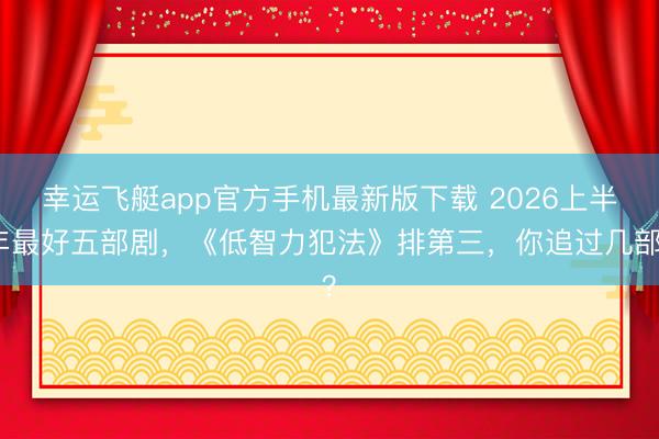 幸运飞艇app官方手机最新版下载 2026上半年最好五部剧，《低智力犯法》排第三，你追过几部？