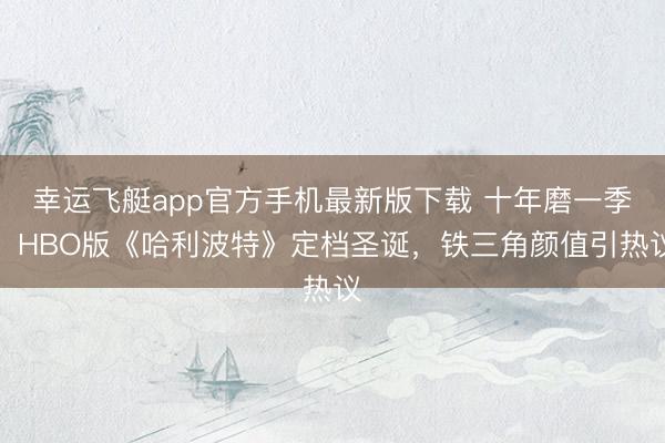 幸运飞艇app官方手机最新版下载 十年磨一季！HBO版《哈利波特》定档圣诞，铁三角颜值引热议