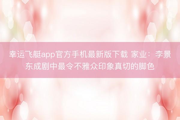幸运飞艇app官方手机最新版下载 家业：李景东成剧中最令不雅众印象真切的脚色