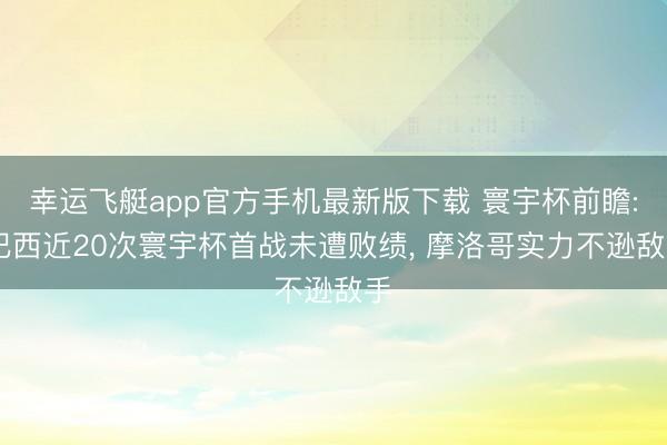 幸运飞艇app官方手机最新版下载 寰宇杯前瞻: 巴西近20次寰宇杯首战未遭败绩， 摩洛哥实力不逊敌手