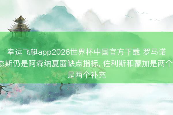 幸运飞艇app2026世界杯中国官方下载 罗马诺: 罗杰斯仍是阿森纳夏窗缺点指标， 佐利斯和蒙加是两个补充