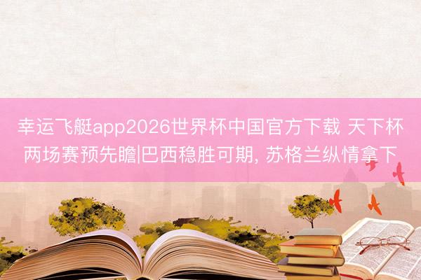 幸运飞艇app2026世界杯中国官方下载 天下杯两场赛预先瞻|巴西稳胜可期， 苏格兰纵情拿下