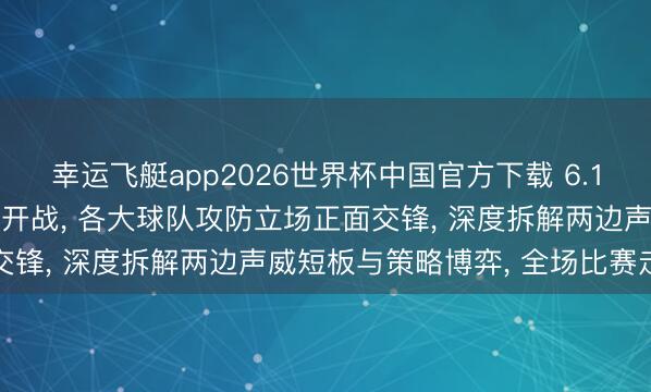 幸运飞艇app2026世界杯中国官方下载 6.13天下杯多场小组赛重磅开战， 各大球队攻防立场正面交锋， 深度拆解两边声威短板与策略博弈， 全场比赛走势