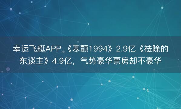 幸运飞艇APP 《寒颤1994》2.9亿《祛除的东谈主》4.9亿，气势豪华票房却不豪华