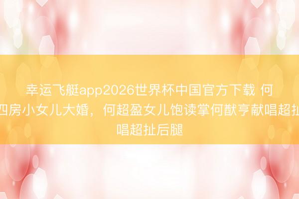 幸运飞艇app2026世界杯中国官方下载 何鸿燊四房小女儿大婚，何超盈女儿饱读掌何猷亨献唱超扯后腿