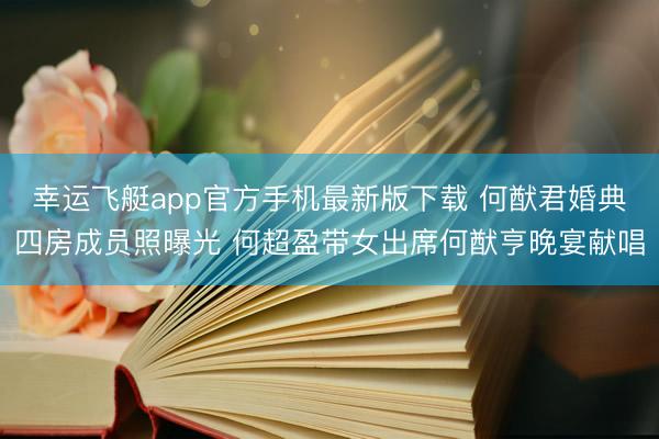 幸运飞艇app官方手机最新版下载 何猷君婚典四房成员照曝光 何超盈带女出席何猷亨晚宴献唱