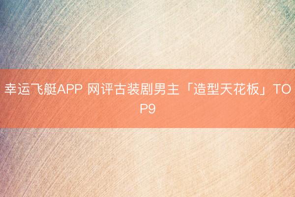 幸运飞艇APP 网评古装剧男主「造型天花板」TOP9